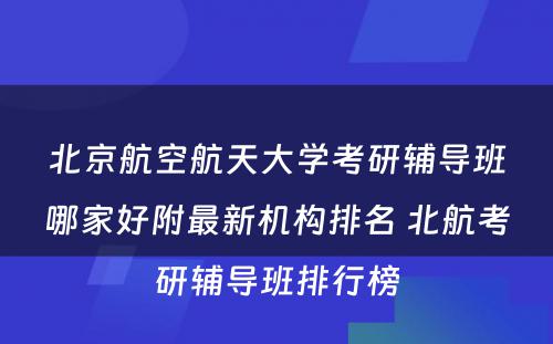 北京航空航天大学考研辅导班哪家好附最新机构排名 北航考研辅导班排行榜