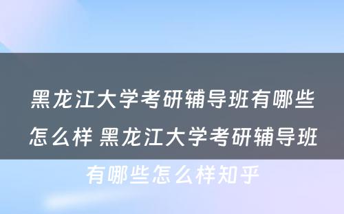 黑龙江大学考研辅导班有哪些怎么样 黑龙江大学考研辅导班有哪些怎么样知乎