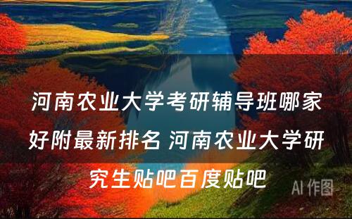 河南农业大学考研辅导班哪家好附最新排名 河南农业大学研究生贴吧百度贴吧