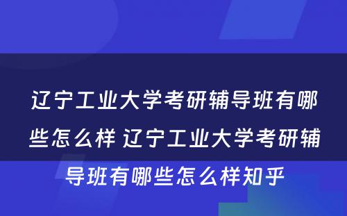 辽宁工业大学考研辅导班有哪些怎么样 辽宁工业大学考研辅导班有哪些怎么样知乎