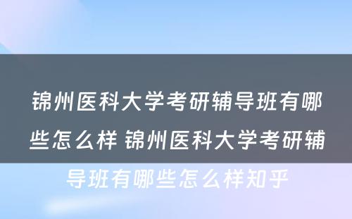 锦州医科大学考研辅导班有哪些怎么样 锦州医科大学考研辅导班有哪些怎么样知乎