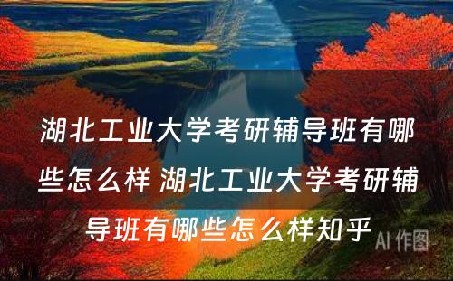 湖北工业大学考研辅导班有哪些怎么样 湖北工业大学考研辅导班有哪些怎么样知乎