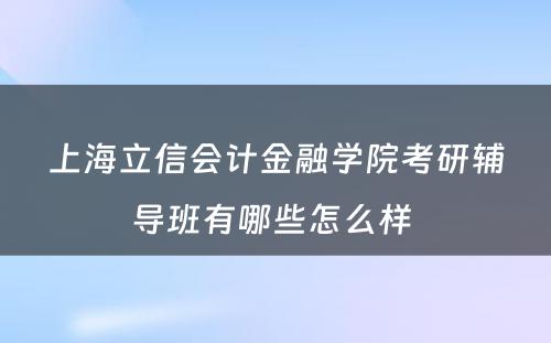 上海立信会计金融学院考研辅导班有哪些怎么样 