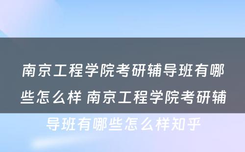 南京工程学院考研辅导班有哪些怎么样 南京工程学院考研辅导班有哪些怎么样知乎