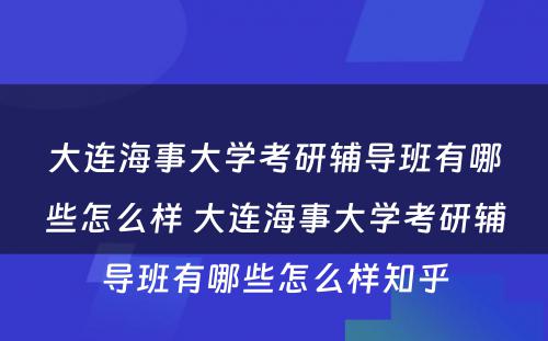 大连海事大学考研辅导班有哪些怎么样 大连海事大学考研辅导班有哪些怎么样知乎