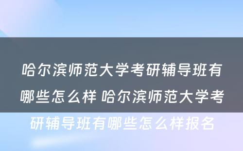 哈尔滨师范大学考研辅导班有哪些怎么样 哈尔滨师范大学考研辅导班有哪些怎么样报名