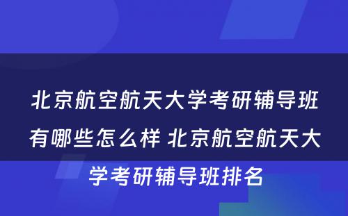 北京航空航天大学考研辅导班有哪些怎么样 北京航空航天大学考研辅导班排名