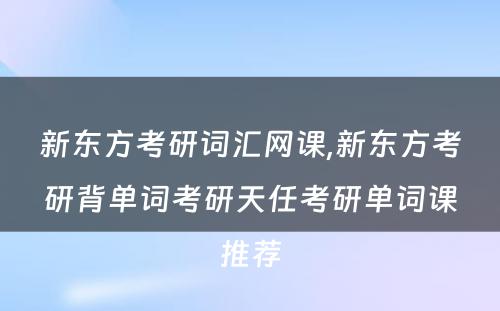 新东方考研词汇网课,新东方考研背单词考研天任考研单词课推荐