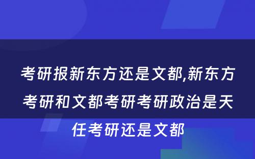 考研报新东方还是文都,新东方考研和文都考研考研政治是天任考研还是文都