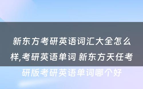 新东方考研英语词汇大全怎么样,考研英语单词 新东方天任考研版考研英语单词哪个好