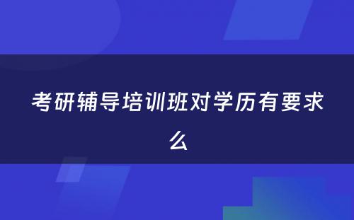 考研辅导培训班对学历有要求么