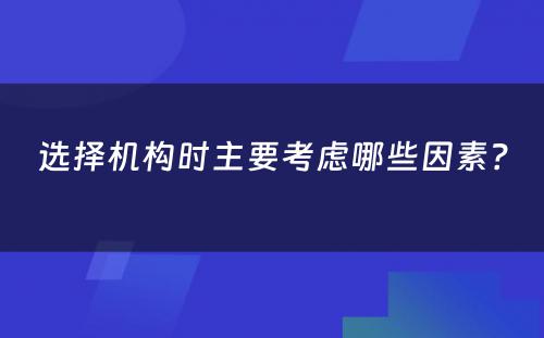 选择机构时主要考虑哪些因素？