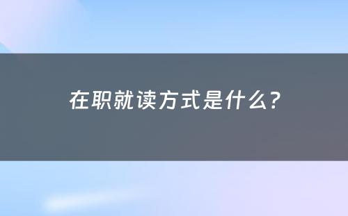 在职就读方式是什么？