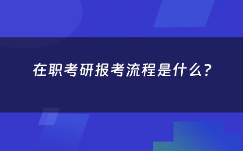 在职考研报考流程是什么？