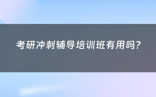 考研冲刺辅导培训班有用吗？