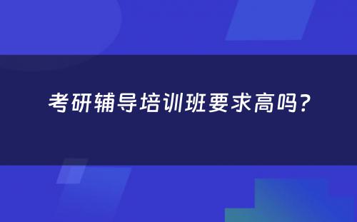 考研辅导培训班要求高吗？