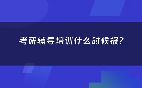 考研辅导培训什么时候报？