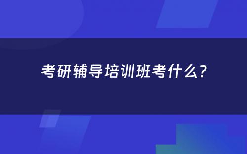 考研辅导培训班考什么？