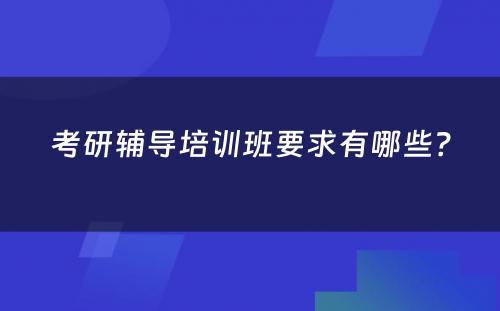 考研辅导培训班要求有哪些？