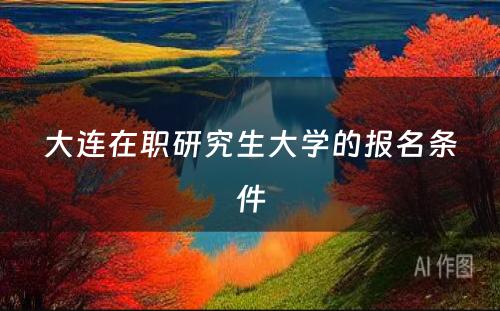 大连在职研究生大学的报名条件