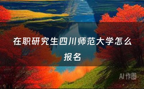 在职研究生四川师范大学怎么报名