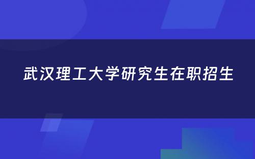 武汉理工大学研究生在职招生