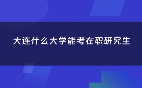 大连什么大学能考在职研究生