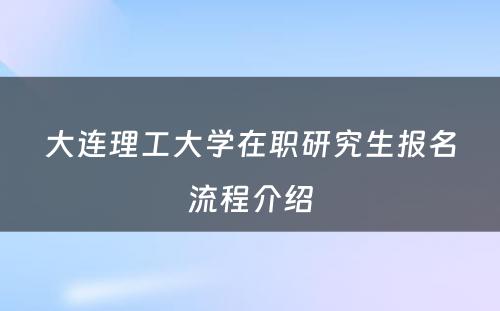 大连理工大学在职研究生报名流程介绍