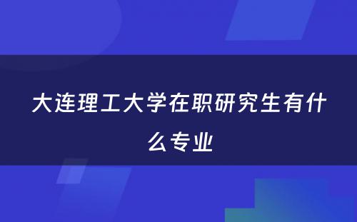 大连理工大学在职研究生有什么专业