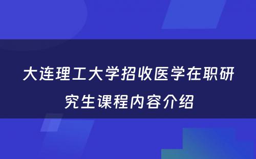 大连理工大学招收医学在职研究生课程内容介绍