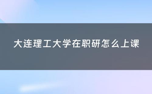 大连理工大学在职研怎么上课