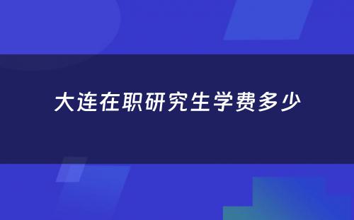 大连在职研究生学费多少