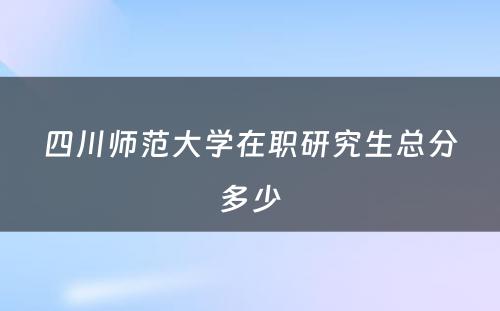 四川师范大学在职研究生总分多少