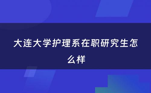 大连大学护理系在职研究生怎么样