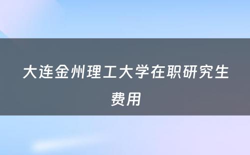 大连金州理工大学在职研究生费用