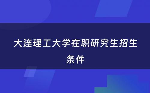 大连理工大学在职研究生招生条件