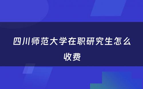 四川师范大学在职研究生怎么收费