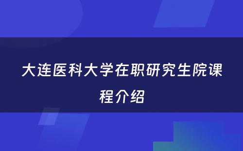 大连医科大学在职研究生院课程介绍