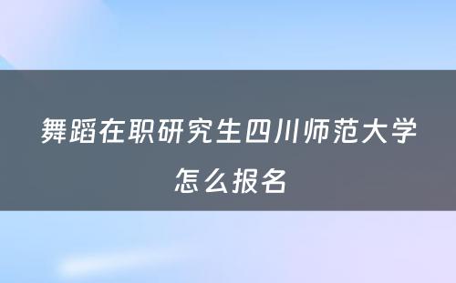 舞蹈在职研究生四川师范大学怎么报名