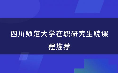 四川师范大学在职研究生院课程推荐