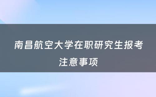 南昌航空大学在职研究生报考注意事项