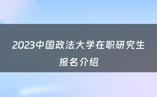 2023中国政法大学在职研究生报名介绍