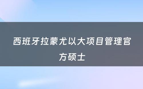 西班牙拉蒙尤以大项目管理官方硕士