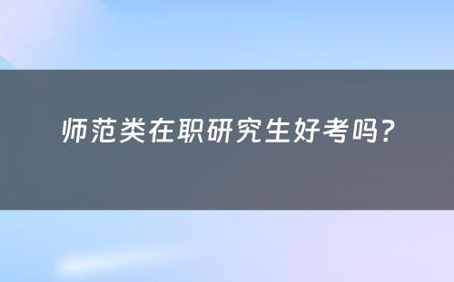 师范类在职研究生好考吗？