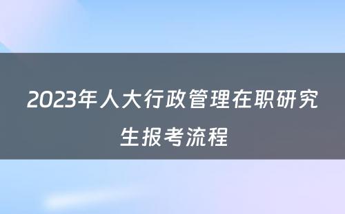 2023年人大行政管理在职研究生报考流程