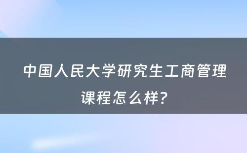 中国人民大学研究生工商管理课程怎么样？