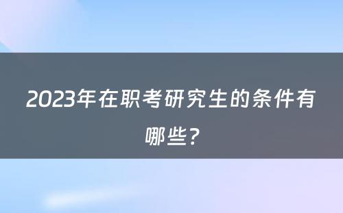 2023年在职考研究生的条件有哪些？