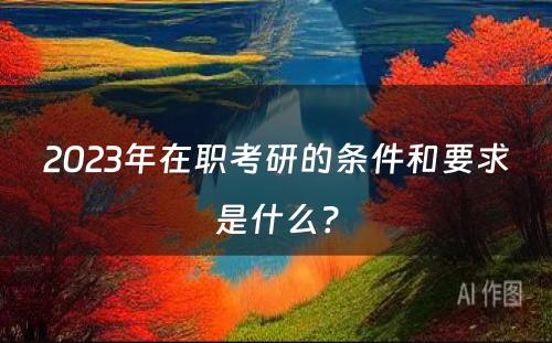 2023年在职考研的条件和要求是什么？