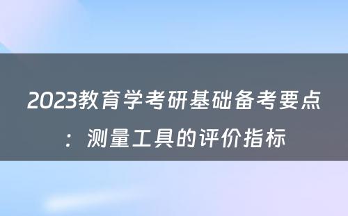 2023教育学考研基础备考要点：测量工具的评价指标