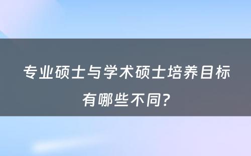 专业硕士与学术硕士培养目标有哪些不同？